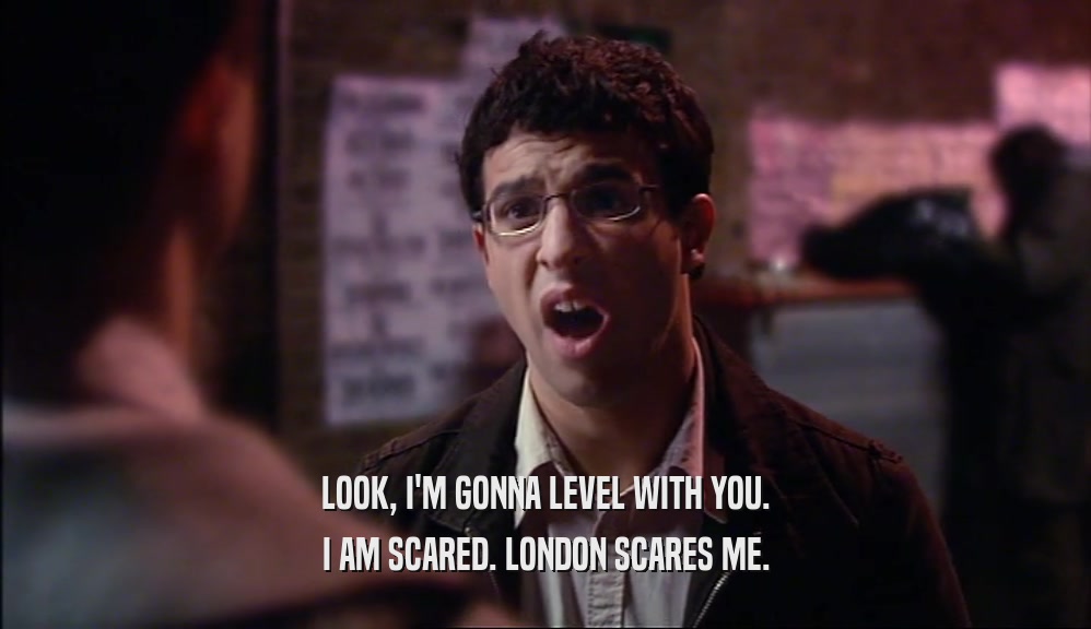 LOOK, I'M GONNA LEVEL WITH YOU.
 I AM SCARED. LONDON SCARES ME.
 