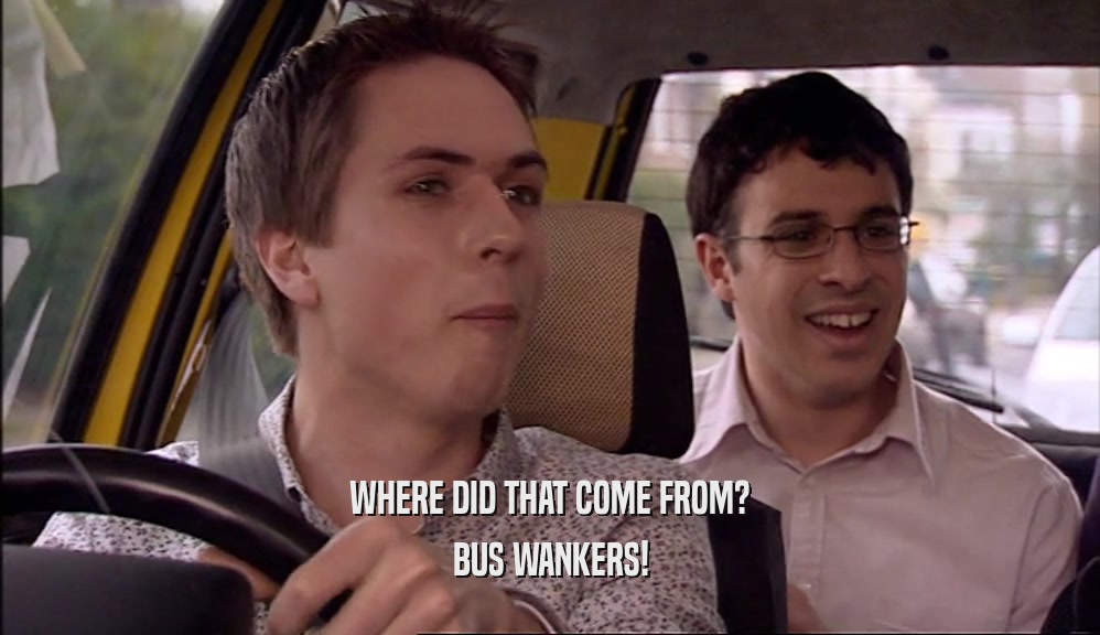 WHERE DID THAT COME FROM?
 BUS WANKERS!
 