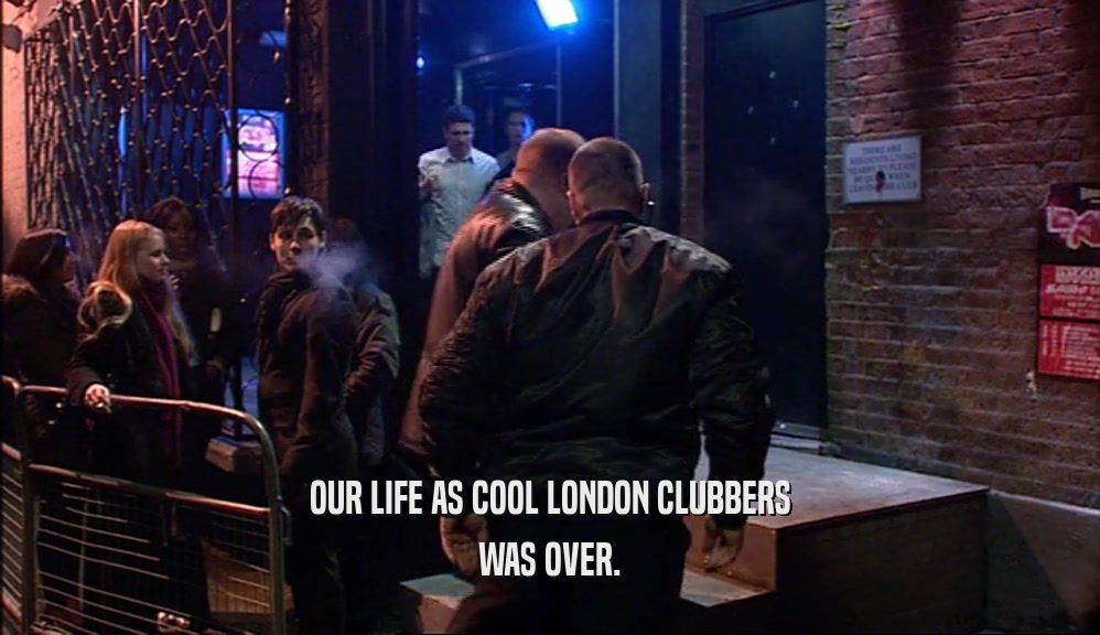 OUR LIFE AS COOL LONDON CLUBBERS
 WAS OVER.
 