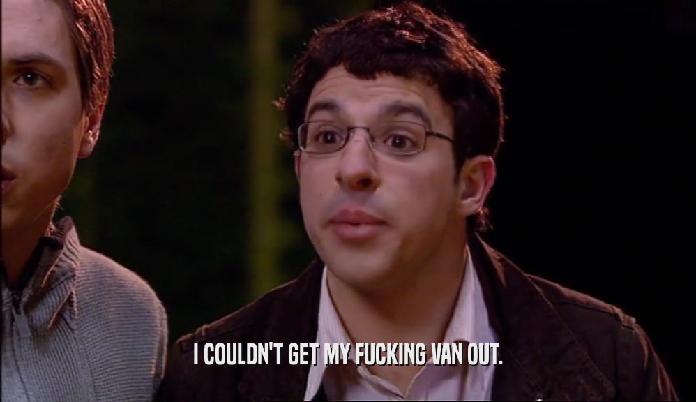 I COULDN'T GET MY FUCKING VAN OUT.  