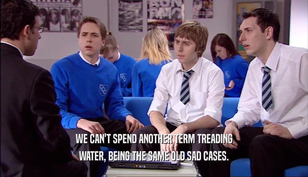 WE CAN'T SPEND ANOTHER TERM TREADING WATER, BEING THE SAME OLD SAD CASES. 