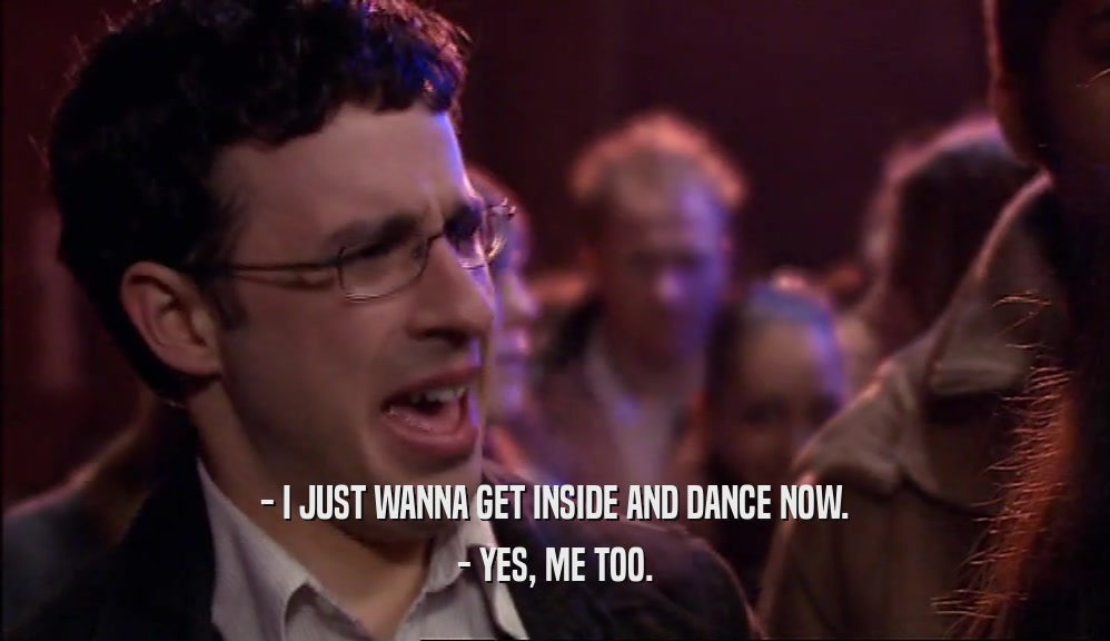 - I JUST WANNA GET INSIDE AND DANCE NOW. - YES, ME TOO. 