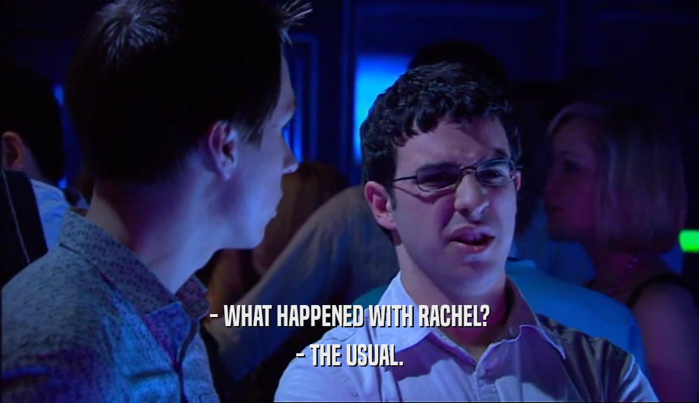 - WHAT HAPPENED WITH RACHEL? - THE USUAL. 