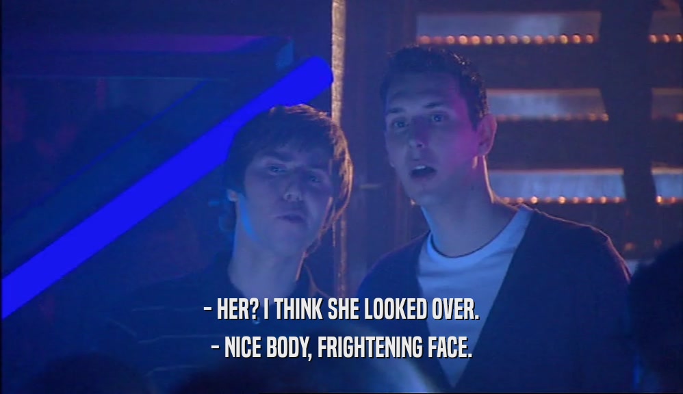 - HER? I THINK SHE LOOKED OVER. - NICE BODY, FRIGHTENING FACE. 