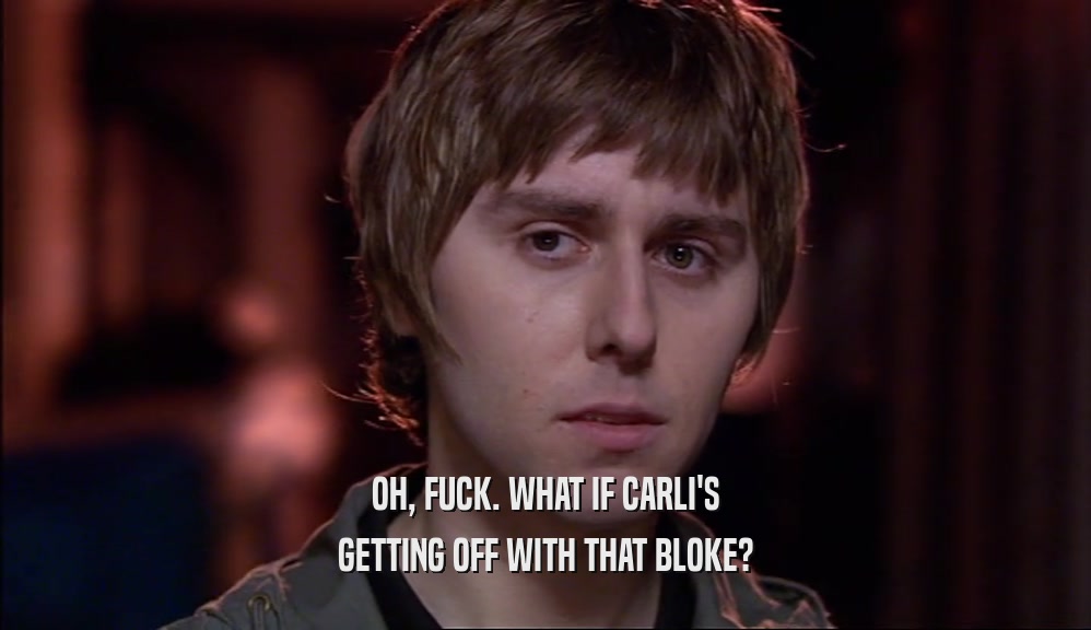 OH, FUCK. WHAT IF CARLI'S GETTING OFF WITH THAT BLOKE? 