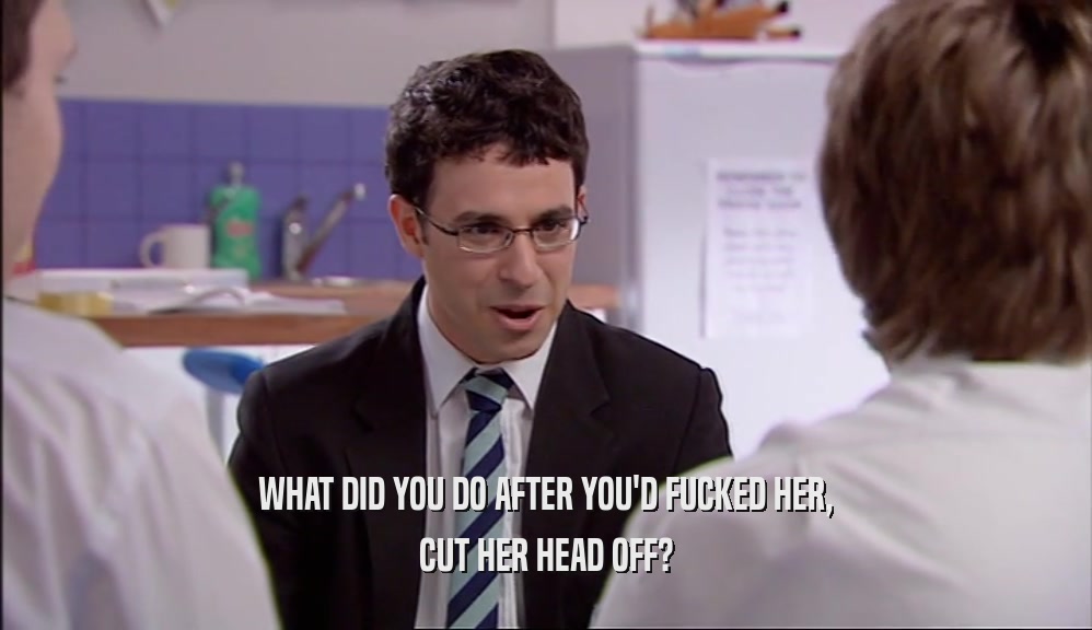 WHAT DID YOU DO AFTER YOU'D FUCKED HER, CUT HER HEAD OFF? 