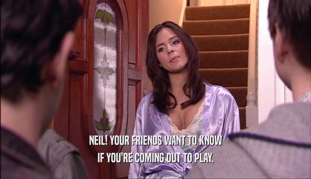 NEIL! YOUR FRIENDS WANT TO KNOW IF YOU'RE COMING OUT TO PLAY. 