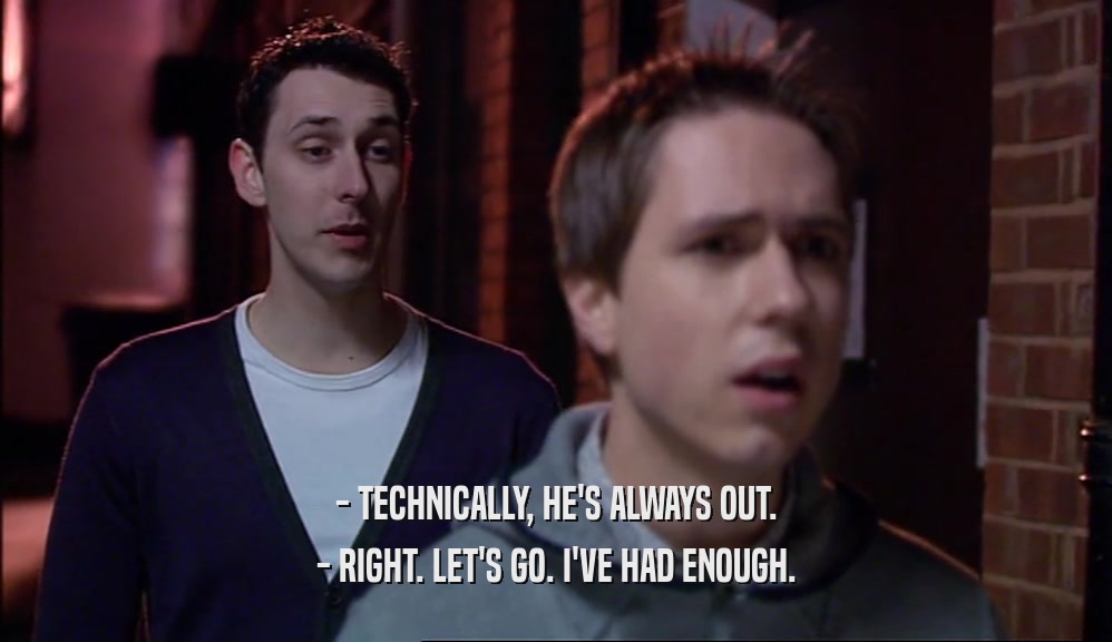 - TECHNICALLY, HE'S ALWAYS OUT. - RIGHT. LET'S GO. I'VE HAD ENOUGH. 
