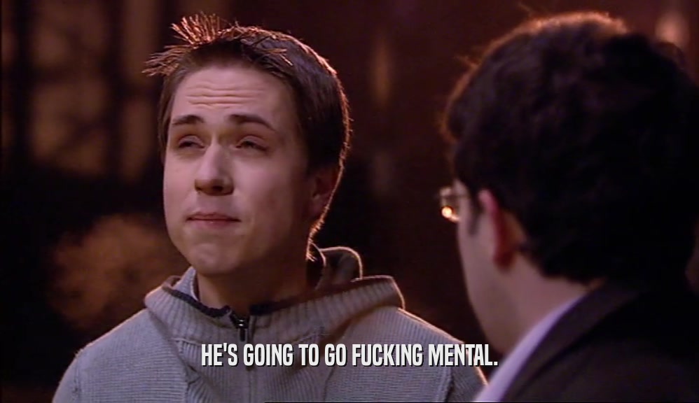 HE'S GOING TO GO FUCKING MENTAL.  