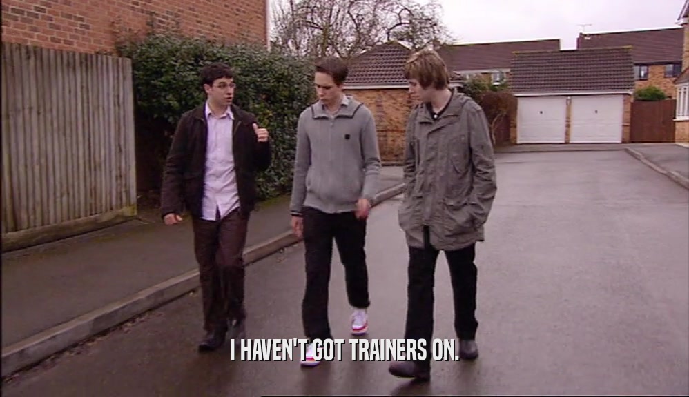 I HAVEN'T GOT TRAINERS ON.  