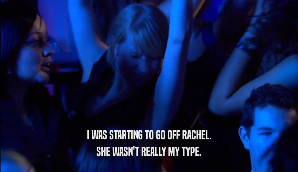 I WAS STARTING TO GO OFF RACHEL. SHE WASN'T REALLY MY TYPE. 