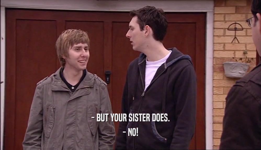 - BUT YOUR SISTER DOES. - NO! 