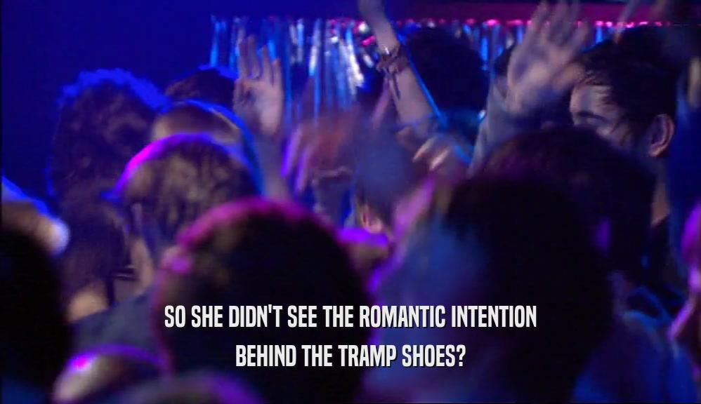 SO SHE DIDN'T SEE THE ROMANTIC INTENTION BEHIND THE TRAMP SHOES? 