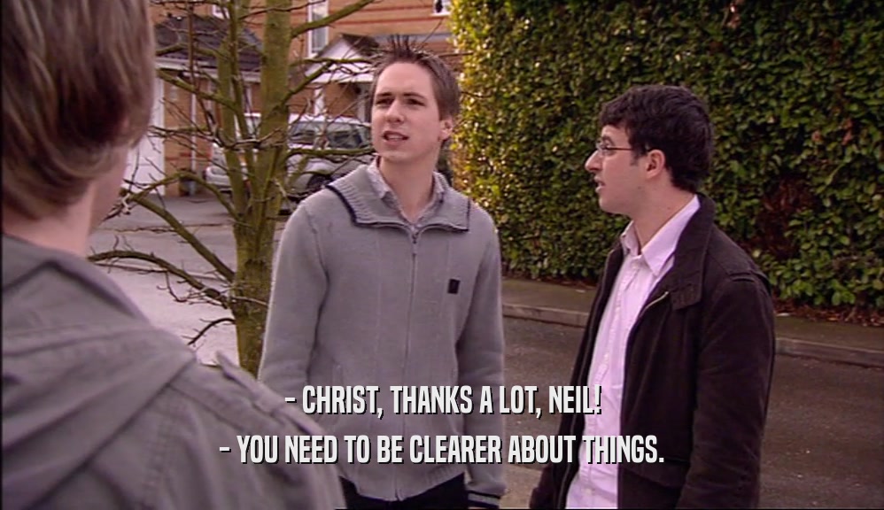 - CHRIST, THANKS A LOT, NEIL! - YOU NEED TO BE CLEARER ABOUT THINGS. 