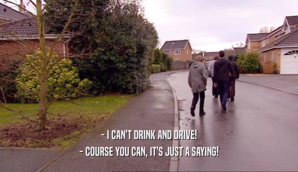 - I CAN'T DRINK AND DRIVE!
 - COURSE YOU CAN, IT'S JUST A SAYING!
 