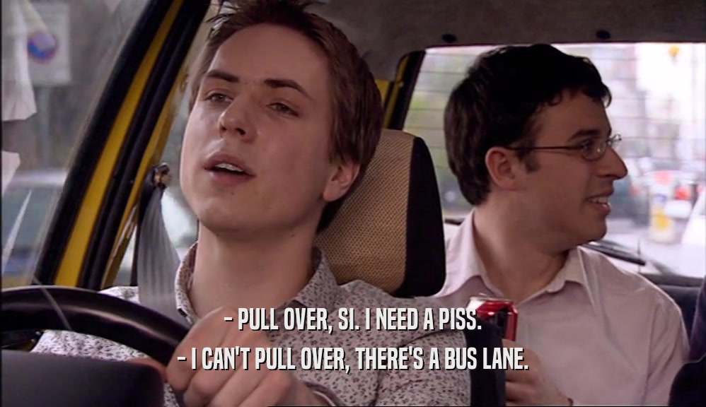 - PULL OVER, SI. I NEED A PISS. - I CAN'T PULL OVER, THERE'S A BUS LANE. 