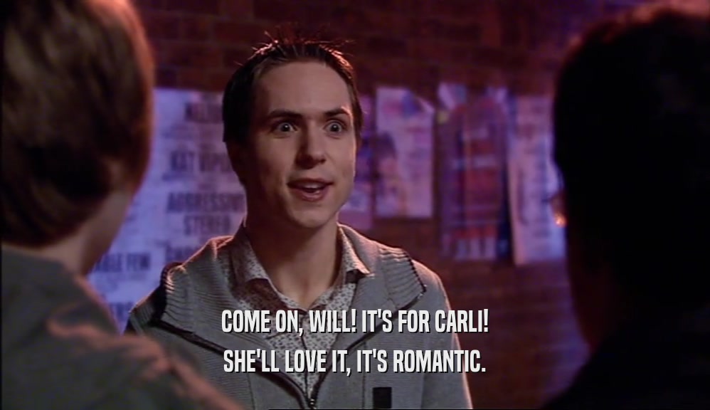 COME ON, WILL! IT'S FOR CARLI! SHE'LL LOVE IT, IT'S ROMANTIC. 