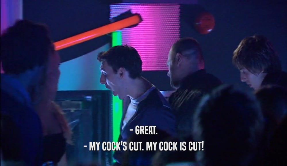 - GREAT. - MY COCK'S CUT. MY COCK IS CUT! 