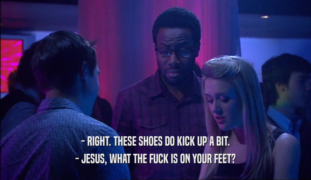 - RIGHT. THESE SHOES DO KICK UP A BIT. - JESUS, WHAT THE FUCK IS ON YOUR FEET? 