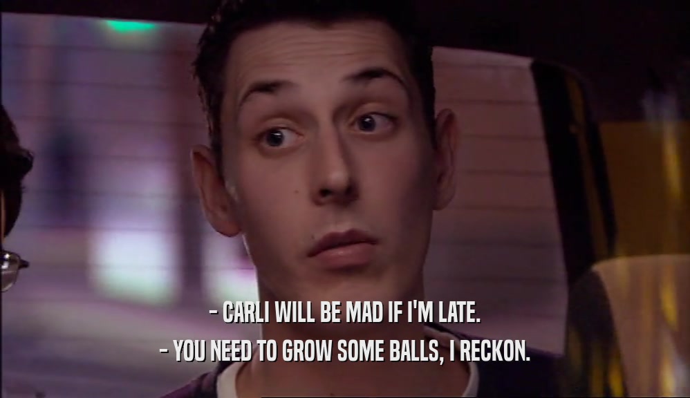 - CARLI WILL BE MAD IF I'M LATE. - YOU NEED TO GROW SOME BALLS, I RECKON. 