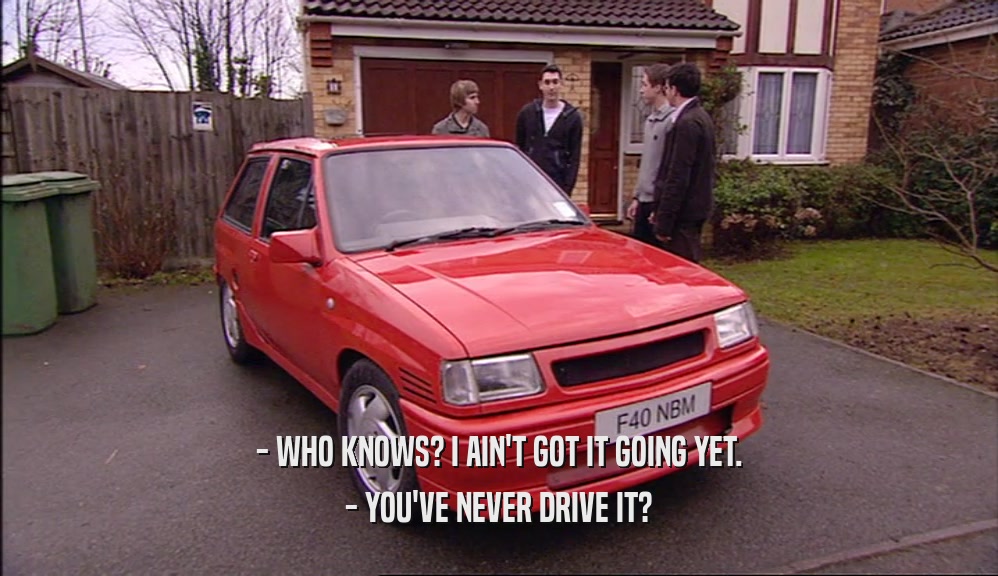 - WHO KNOWS? I AIN'T GOT IT GOING YET. - YOU'VE NEVER DRIVE IT? 