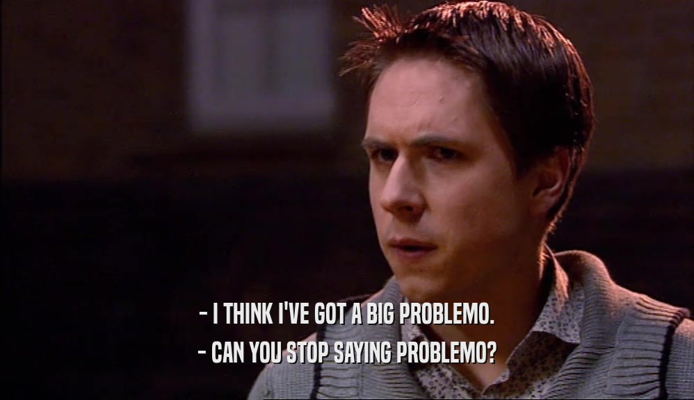 - I THINK I'VE GOT A BIG PROBLEMO. - CAN YOU STOP SAYING PROBLEMO? 