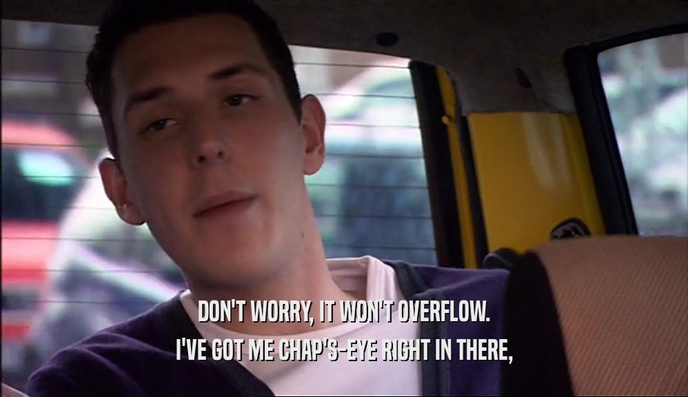DON'T WORRY, IT WON'T OVERFLOW. I'VE GOT ME CHAP'S-EYE RIGHT IN THERE, 