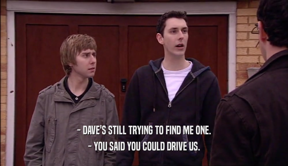 - DAVE'S STILL TRYING TO FIND ME ONE. - YOU SAID YOU COULD DRIVE US. 