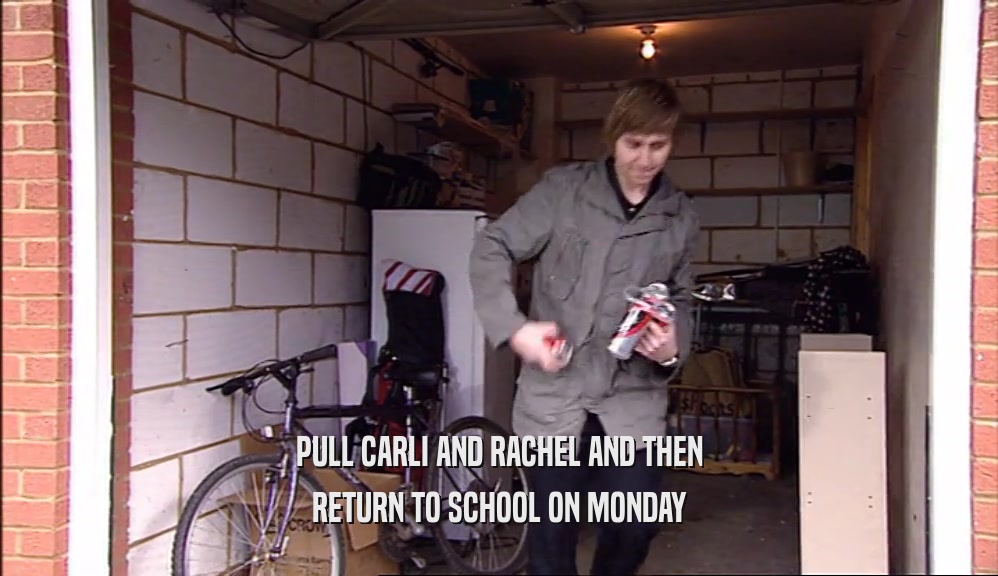 PULL CARLI AND RACHEL AND THEN
 RETURN TO SCHOOL ON MONDAY
 