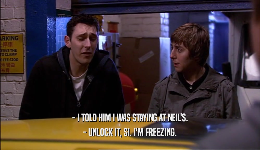 - I TOLD HIM I WAS STAYING AT NEIL'S. - UNLOCK IT, SI. I'M FREEZING. 