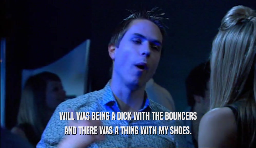 WILL WAS BEING A DICK WITH THE BOUNCERS
 AND THERE WAS A THING WITH MY SHOES.
 