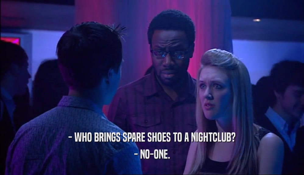 - WHO BRINGS SPARE SHOES TO A NIGHTCLUB?
 - NO-ONE.
 