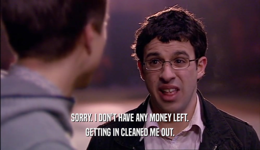 SORRY. I DON'T HAVE ANY MONEY LEFT. GETTING IN CLEANED ME OUT. 