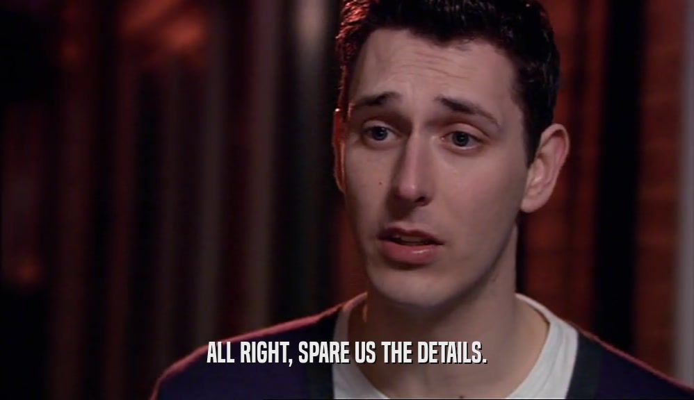 ALL RIGHT, SPARE US THE DETAILS.  