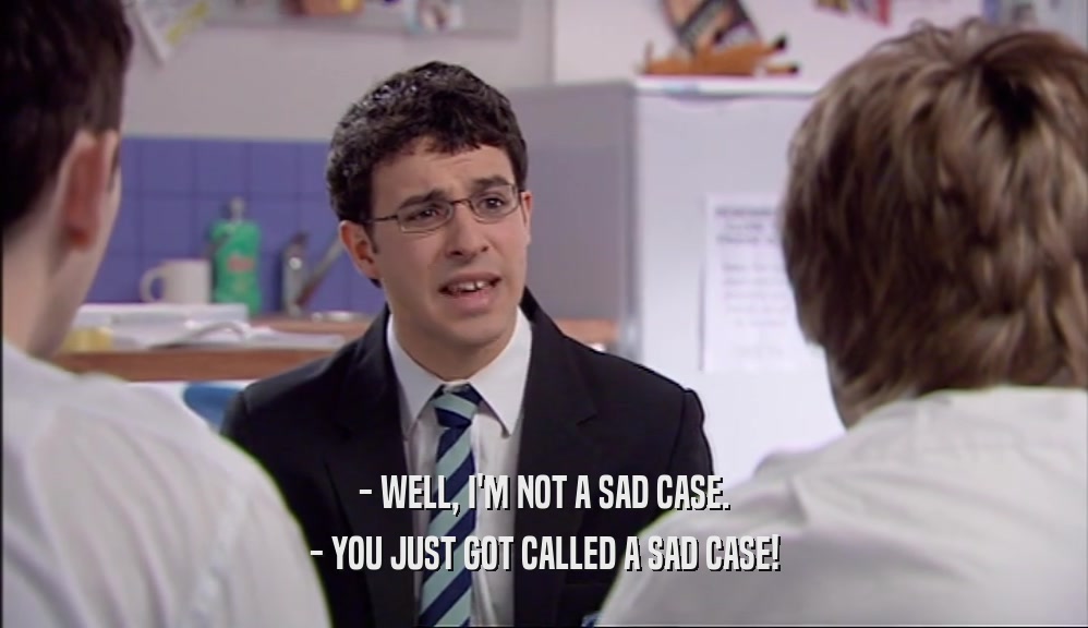 - WELL, I'M NOT A SAD CASE. - YOU JUST GOT CALLED A SAD CASE! 