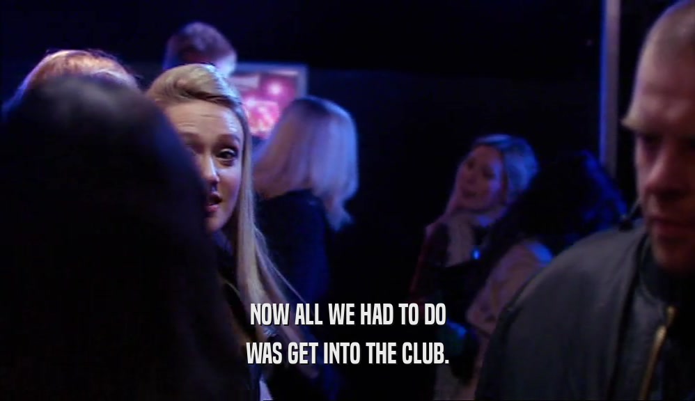 NOW ALL WE HAD TO DO WAS GET INTO THE CLUB. 