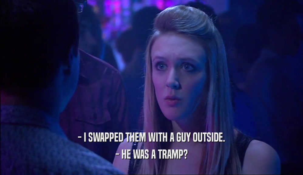- I SWAPPED THEM WITH A GUY OUTSIDE.
 - HE WAS A TRAMP?
 