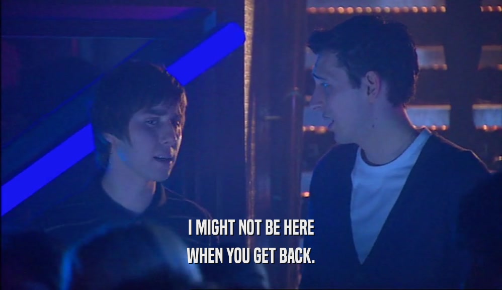 I MIGHT NOT BE HERE WHEN YOU GET BACK. 