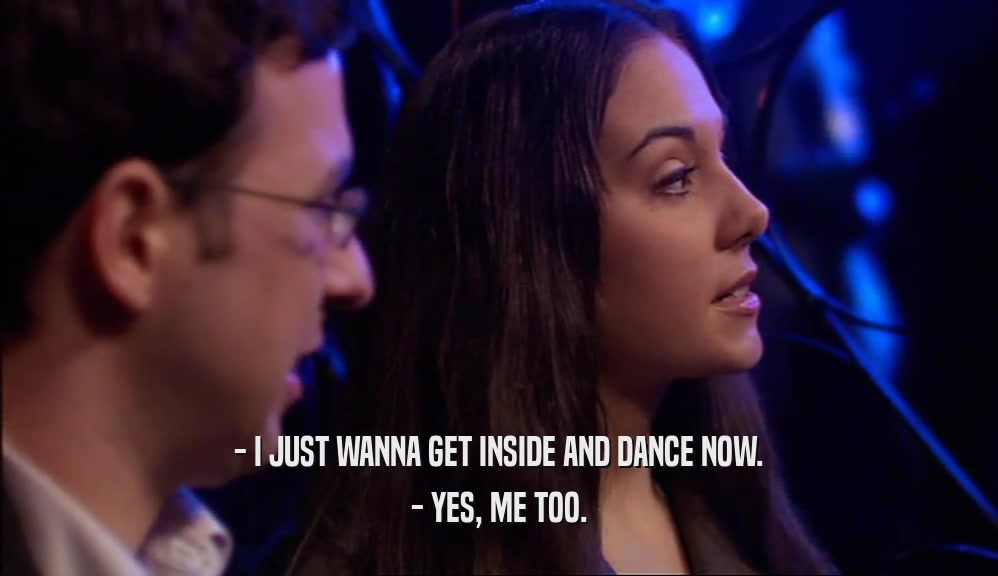 - I JUST WANNA GET INSIDE AND DANCE NOW. - YES, ME TOO. 
