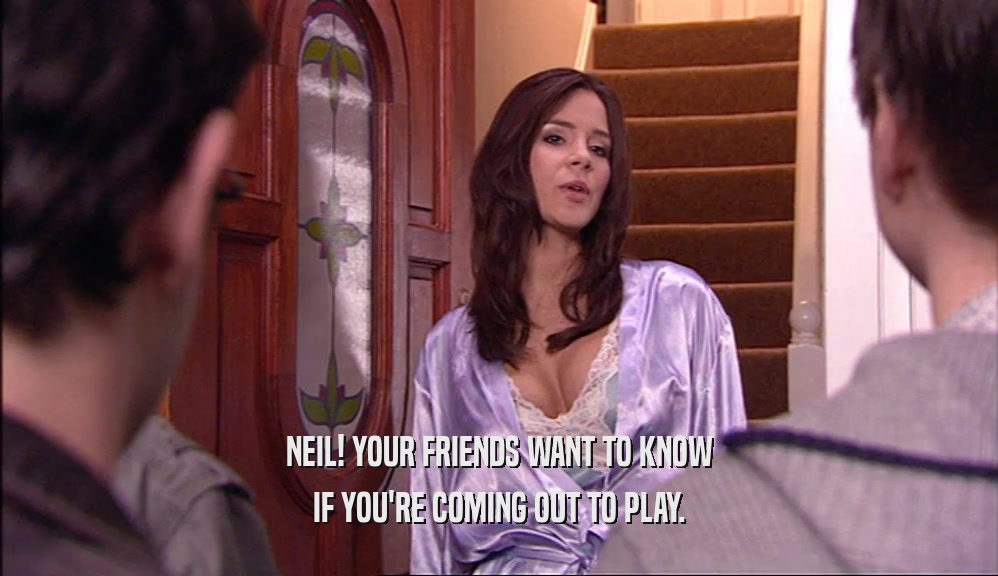 NEIL! YOUR FRIENDS WANT TO KNOW IF YOU'RE COMING OUT TO PLAY. 