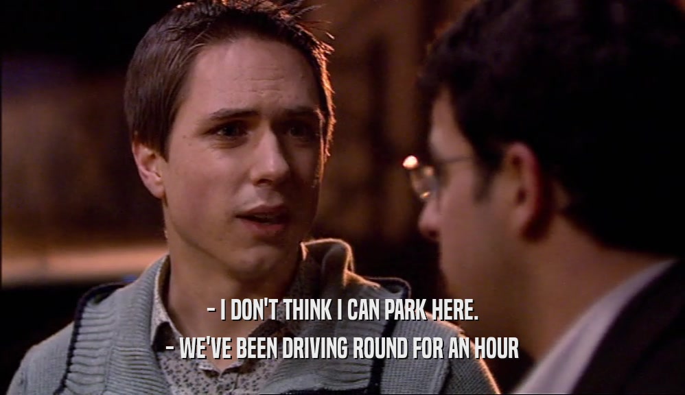 - I DON'T THINK I CAN PARK HERE. - WE'VE BEEN DRIVING ROUND FOR AN HOUR 