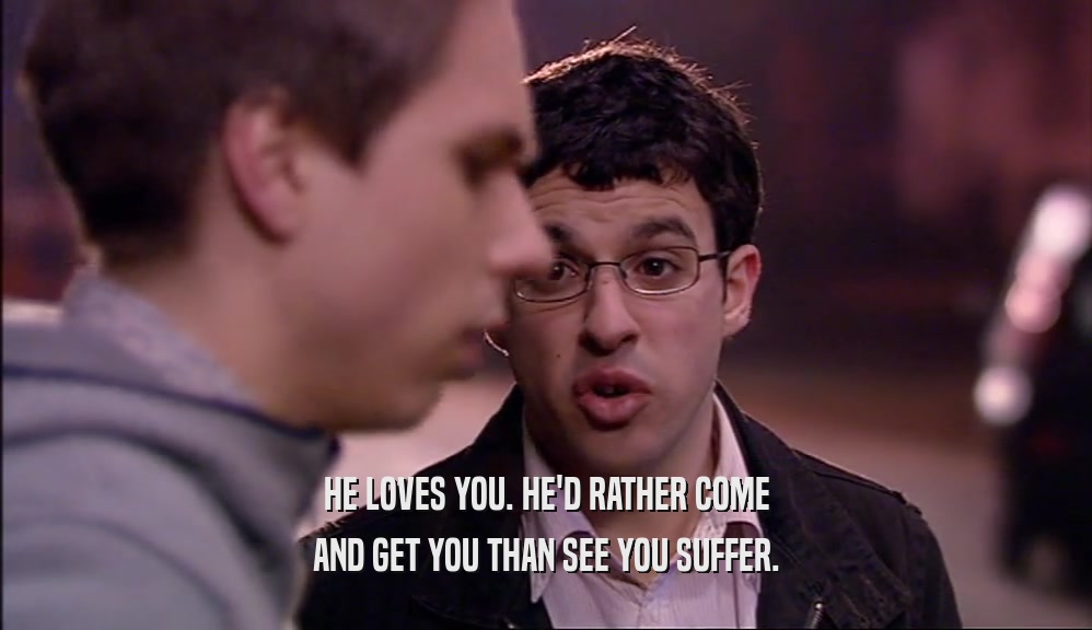HE LOVES YOU. HE'D RATHER COME AND GET YOU THAN SEE YOU SUFFER. 