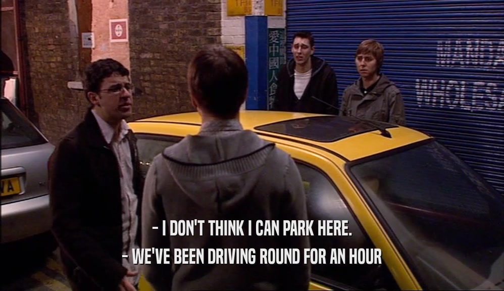 - I DON'T THINK I CAN PARK HERE. - WE'VE BEEN DRIVING ROUND FOR AN HOUR 