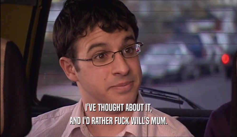I'VE THOUGHT ABOUT IT, AND I'D RATHER FUCK WILL'S MUM. 