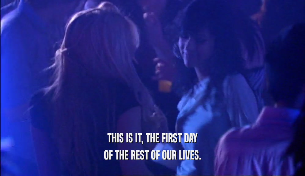 THIS IS IT, THE FIRST DAY OF THE REST OF OUR LIVES. 