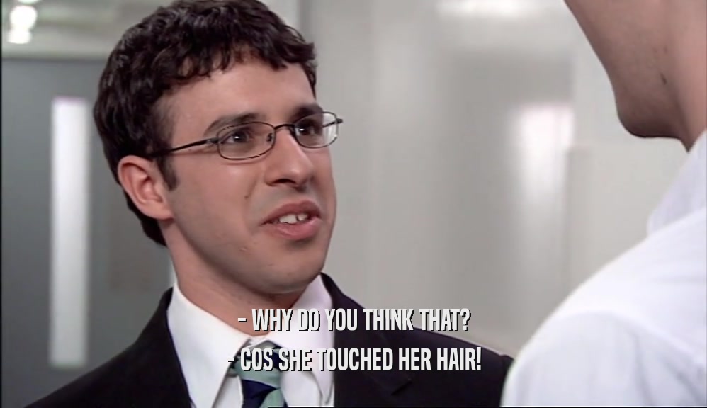 - WHY DO YOU THINK THAT?
 - COS SHE TOUCHED HER HAIR!
 