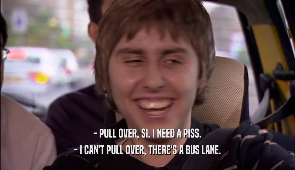 - PULL OVER, SI. I NEED A PISS. - I CAN'T PULL OVER, THERE'S A BUS LANE. 