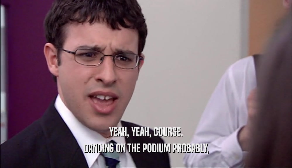 YEAH, YEAH, COURSE. DANCING ON THE PODIUM PROBABLY, 
