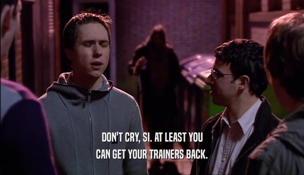 DON'T CRY, SI. AT LEAST YOU CAN GET YOUR TRAINERS BACK. 