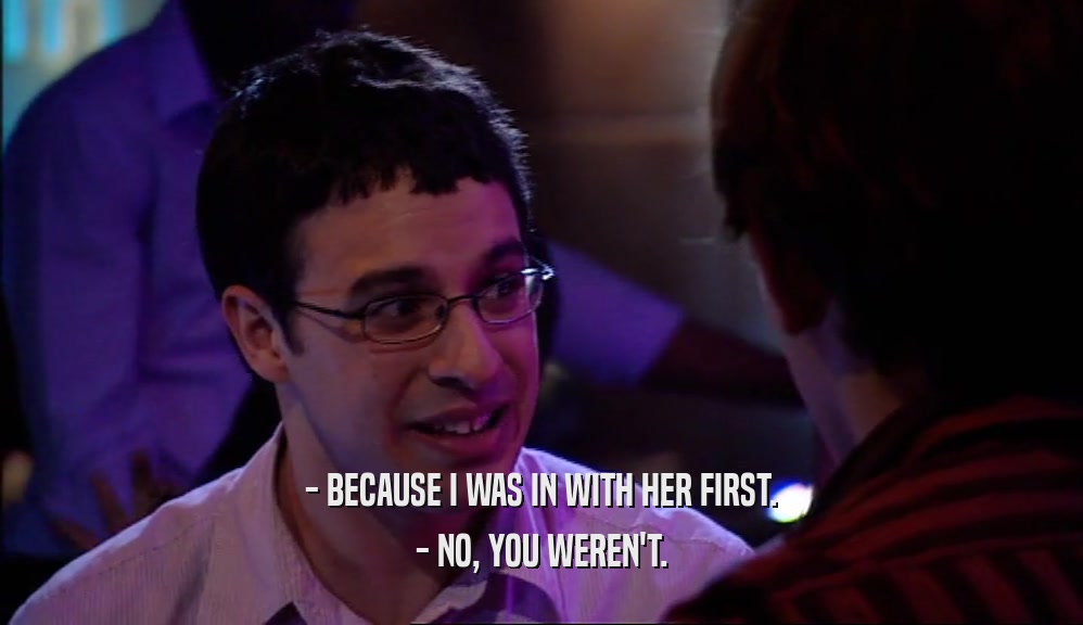 - BECAUSE I WAS IN WITH HER FIRST. - NO, YOU WEREN'T. 